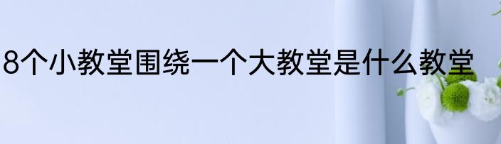 8个小教堂围绕一个大教堂是什么教堂