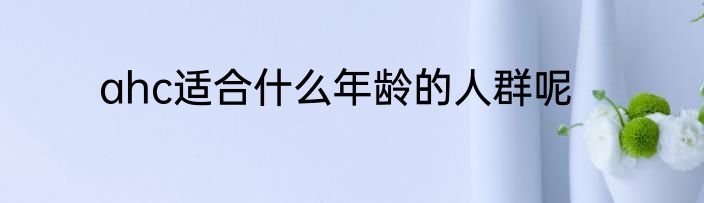 ahc适合什么年龄的人群呢