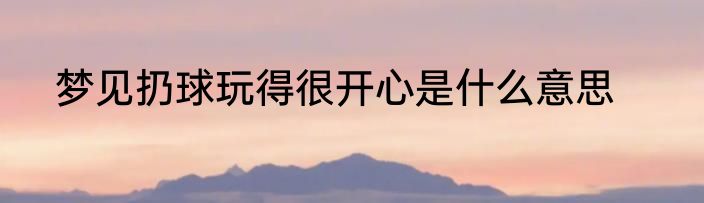 梦见扔球玩得很开心是什么意思
