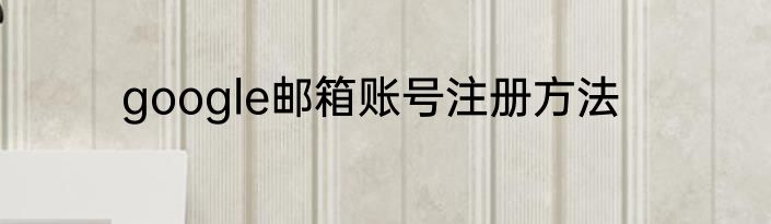 google邮箱账号注册方法