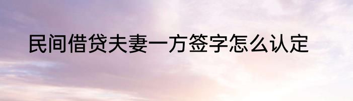 民间借贷夫妻一方签字怎么认定
