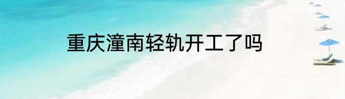 重庆潼南轻轨开工了吗