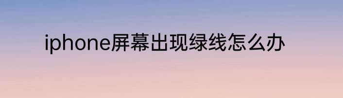 iphone屏幕出现绿线怎么办