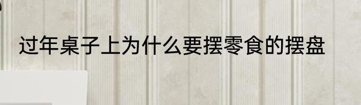 过年桌子上为什么要摆零食的摆盘
