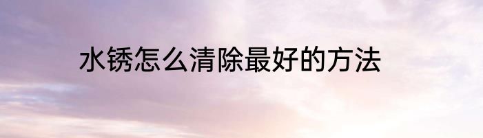 水锈怎么清除最好的方法