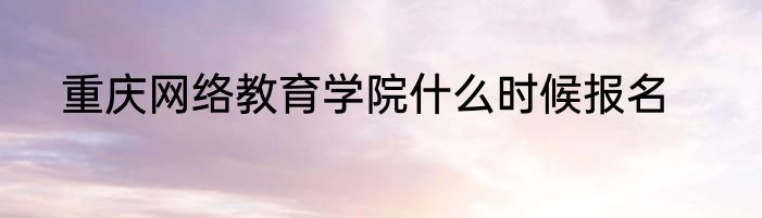 重庆网络教育学院什么时候报名