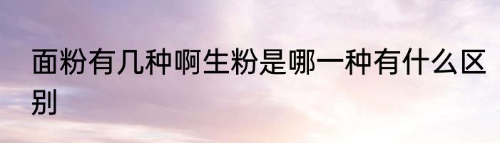 面粉有几种啊生粉是哪一种有什么区别