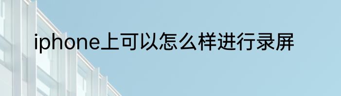 iphone上可以怎么样进行录屏