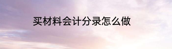 买材料会计分录怎么做