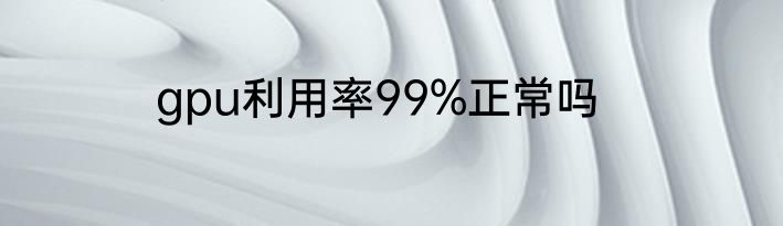 gpu利用率99%正常吗