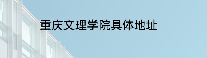 重庆文理学院具体地址