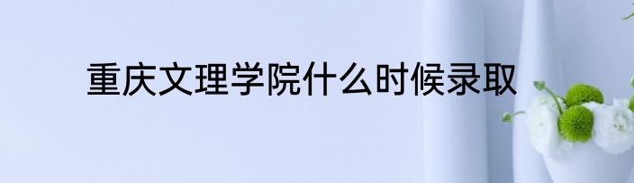 重庆文理学院什么时候录取