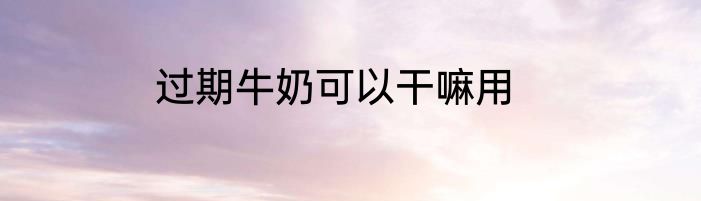 过期牛奶可以干嘛用