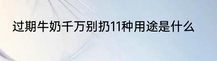 过期牛奶千万别扔11种用途是什么