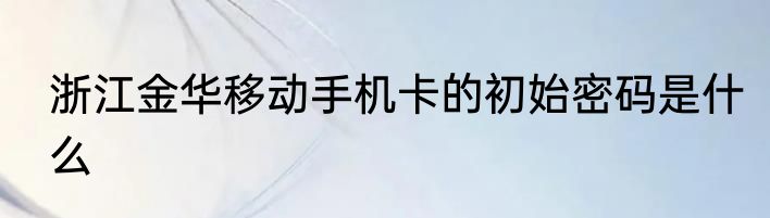 浙江金华移动手机卡的初始密码是什么