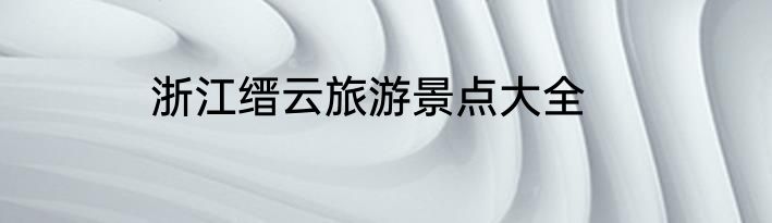 浙江缙云旅游景点大全