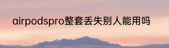 airpodspro整套丢失别人能用吗