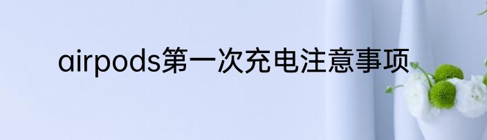 airpods第一次充电注意事项