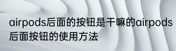 airpods后面的按钮是干嘛的airpods后面按钮的使用方法
