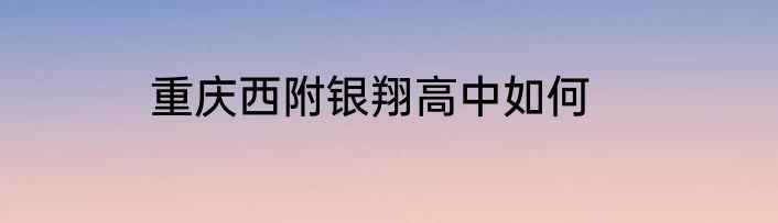 重庆西附银翔高中如何