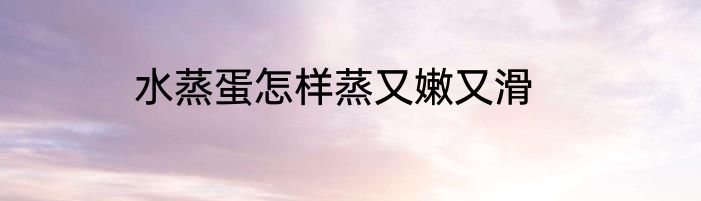 水蒸蛋怎样蒸又嫩又滑