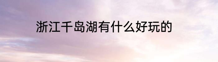 浙江千岛湖有什么好玩的