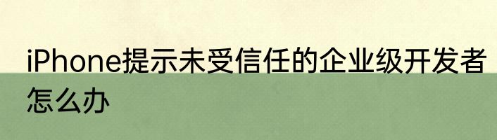 iPhone提示未受信任的企业级开发者怎么办