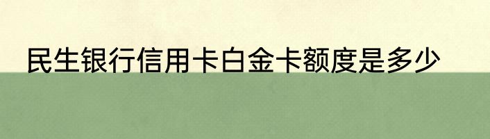 民生银行信用卡白金卡额度是多少