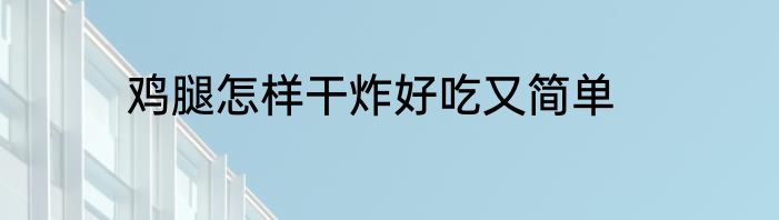 鸡腿怎样干炸好吃又简单