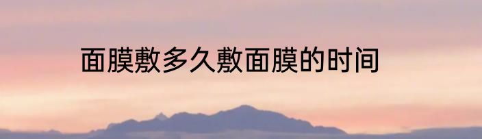 面膜敷多久敷面膜的时间