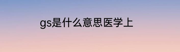 gs是什么意思医学上