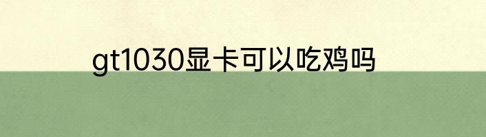 gt1030显卡可以吃鸡吗