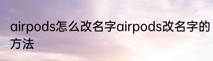 airpods怎么改名字airpods改名字的方法
