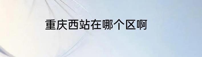 重庆西站在哪个区啊