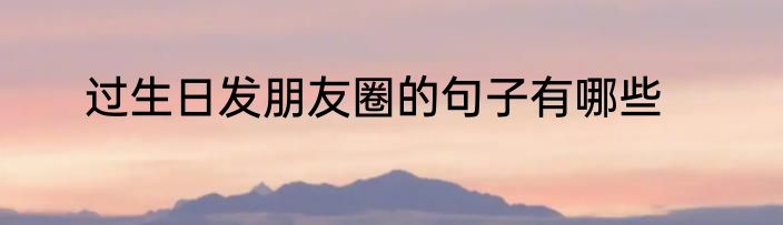 过生日发朋友圈的句子有哪些