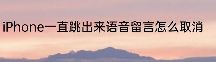 iPhone一直跳出来语音留言怎么取消