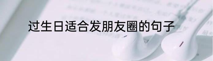 过生日适合发朋友圈的句子