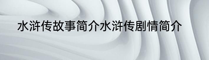 水浒传故事简介水浒传剧情简介