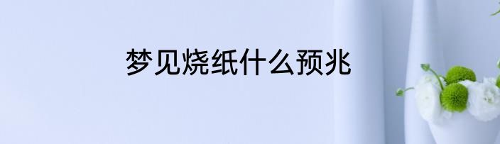 梦见烧纸什么预兆