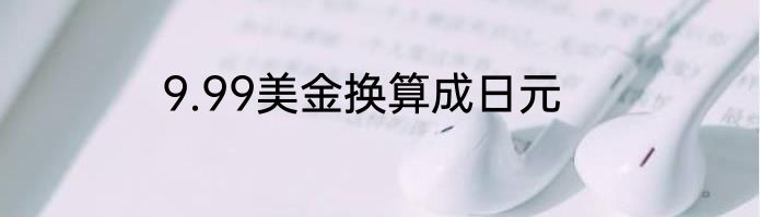 9.99美金换算成日元