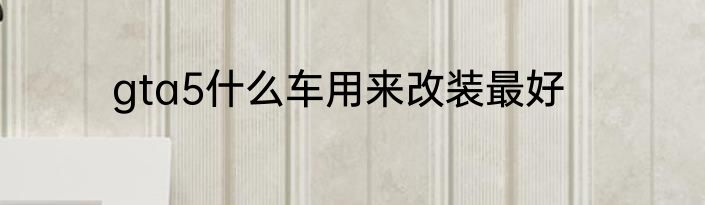 gta5什么车用来改装最好