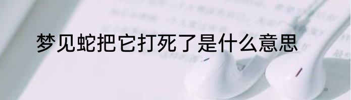 梦见蛇把它打死了是什么意思