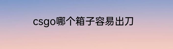 csgo哪个箱子容易出刀