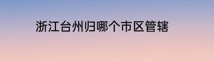 浙江台州归哪个市区管辖