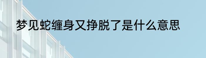 梦见蛇缠身又挣脱了是什么意思