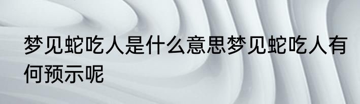 梦见蛇吃人是什么意思梦见蛇吃人有何预示呢