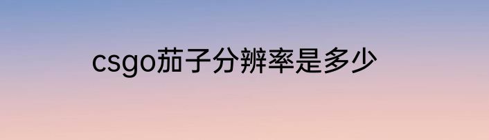 csgo茄子分辨率是多少