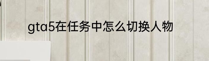 gta5在任务中怎么切换人物