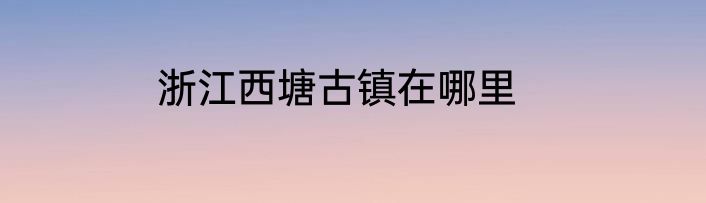浙江西塘古镇在哪里