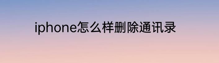 iphone怎么样删除通讯录